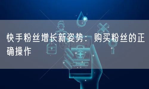 快手粉丝增长新姿势:购买粉丝的正确操作