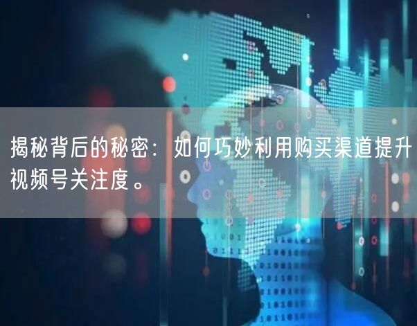 揭秘背后的秘密:如何巧妙利用购买渠道提升视频号关注度。