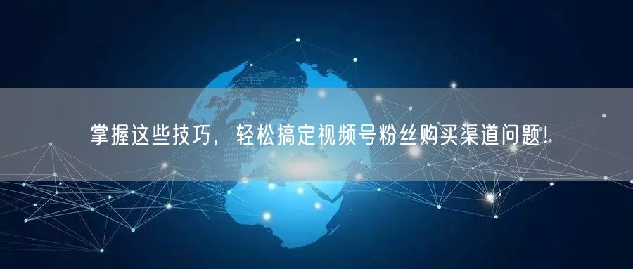 掌握这些技巧,轻松搞定视频号粉丝购买渠道问题!