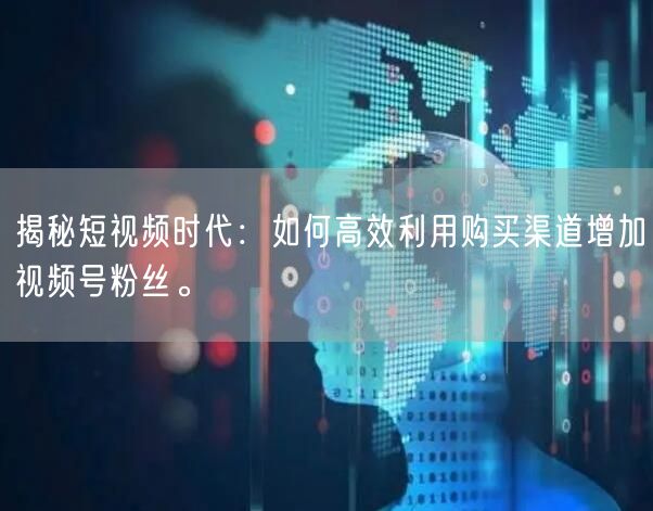 揭秘短视频时代:如何高效利用购买渠道增加视频号粉丝。