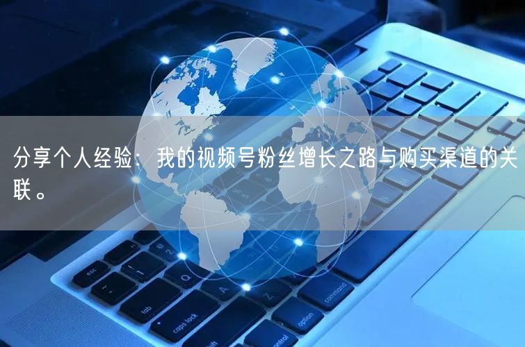 分享个人经验:我的视频号粉丝增长之路与购买渠道的关联。