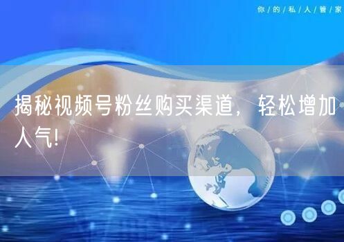 揭秘视频号粉丝购买渠道,轻松增加人气!