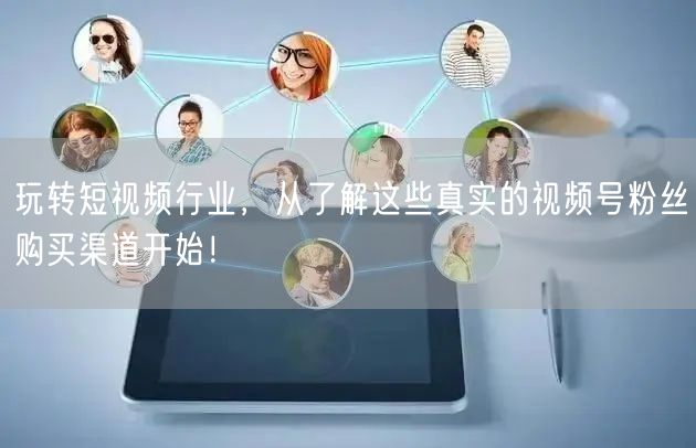 玩转短视频行业,从了解这些真实的视频号粉丝购买渠道开始!