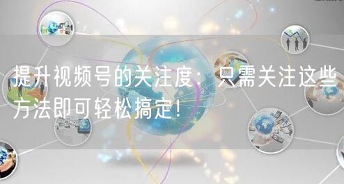 提升视频号的关注度：只需关注这些方法即可轻松搞定！