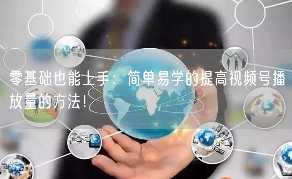 零基础也能上手：简单易学的提高视频号播放量的方法！