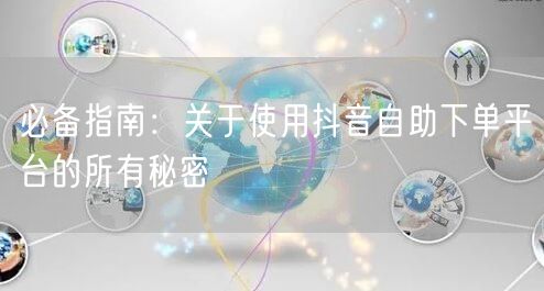 必备指南:关于使用抖音自助下单平台的所有秘密