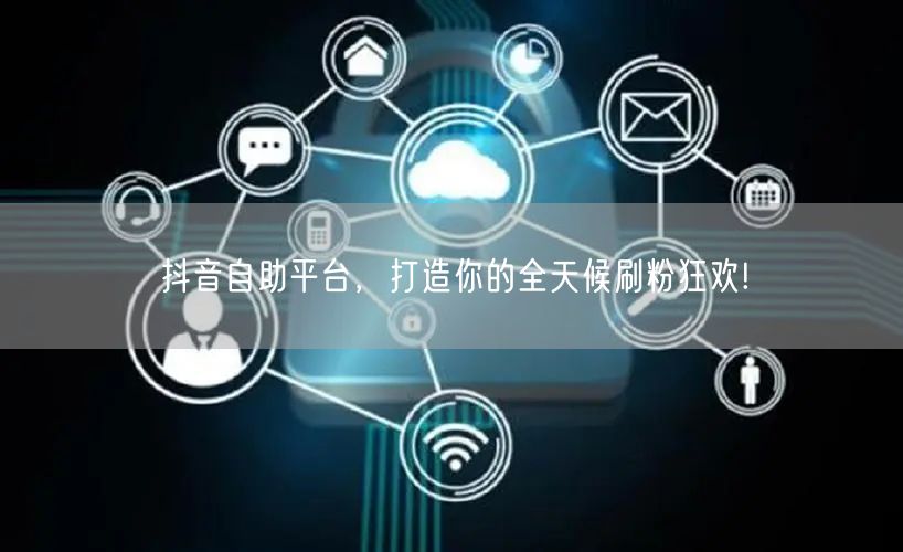 抖音自助平台,打造你的全天候刷粉狂欢!
