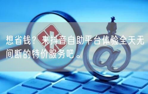 想省钱?来抖音自助平台体验全天无间断的特价服务吧。