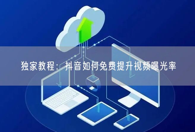 独家教程:抖音如何免费提升视频曝光率
