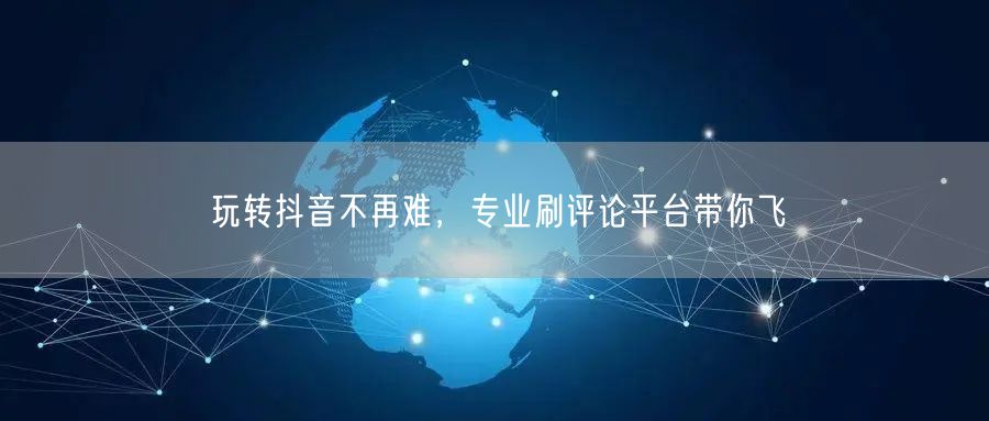 玩转抖音不再难,专业刷评论平台带你飞