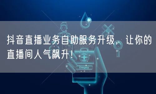 抖音直播业务自助服务升级,让你的直播间人气飙升!