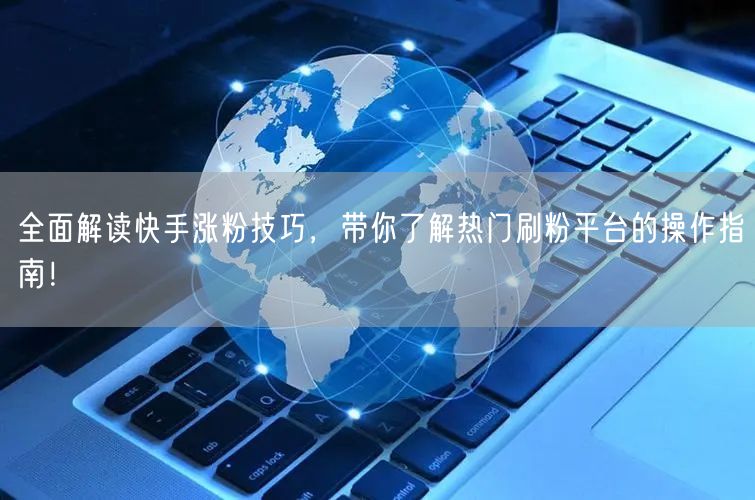 全面解读快手涨粉技巧,带你了解热门刷粉平台的操作指南!