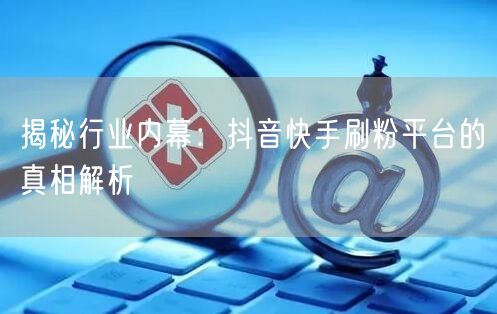 揭秘行业内幕:抖音快手刷粉平台的真相解析