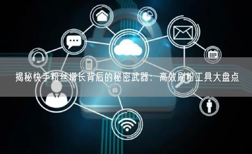 揭秘快手粉丝增长背后的秘密武器:高效刷粉工具大盘点