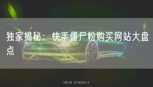 独家揭秘:快手僵尸粉购买网站大盘点