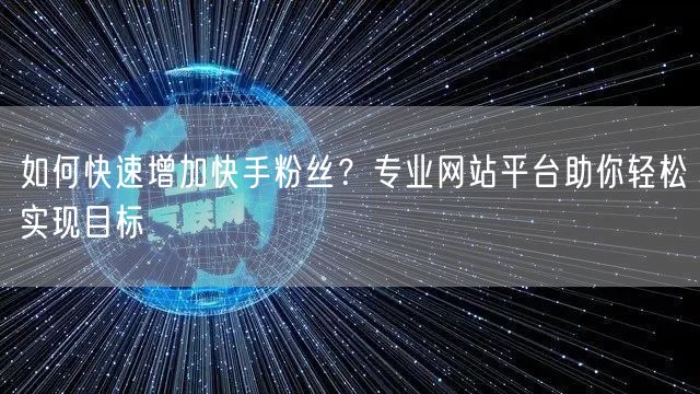 如何快速增加快手粉丝？专业网站平台助你轻松实现目标