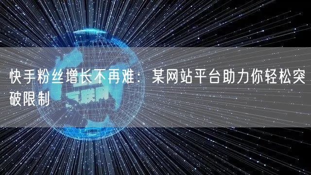 快手粉丝增长不再难：某网站平台助力你轻松突破限制