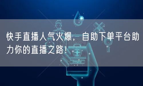 快手直播人气火爆,自助下单平台助力你的直播之路!