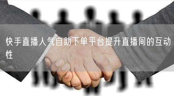 快手直播人气自助下单平台提升直播间的互动性