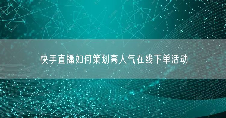 快手直播如何策划高人气在线下单活动