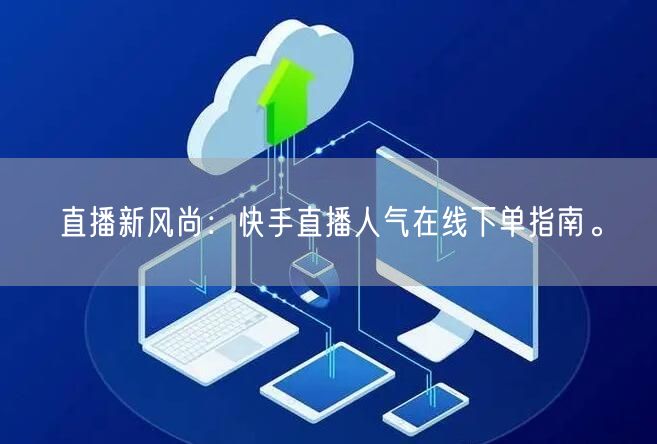 直播新风尚:快手直播人气在线下单指南。