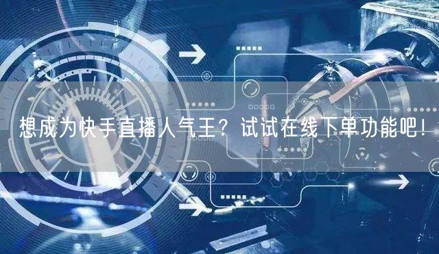 想成为快手直播人气王?试试在线下单功能吧!