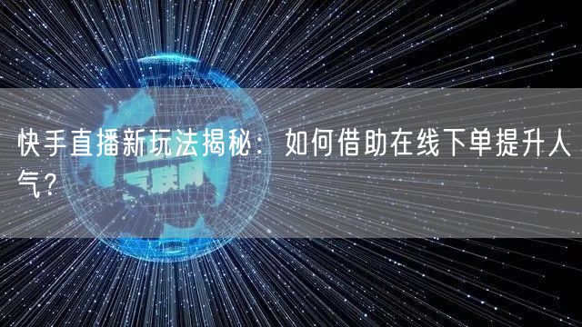 快手直播新玩法揭秘:如何借助在线下单提升人气?