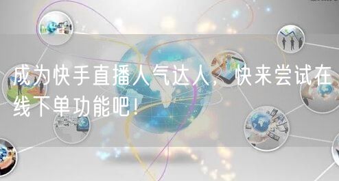 成为快手直播人气达人,快来尝试在线下单功能吧!