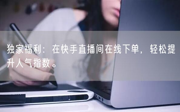 独家福利:在快手直播间在线下单,轻松提升人气指数。