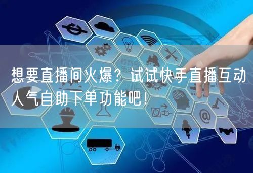 想要直播间火爆?试试快手直播互动人气自助下单功能吧!