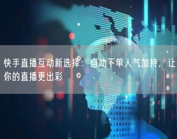 快手直播互动新选择:自助下单人气加持,让你的直播更出彩