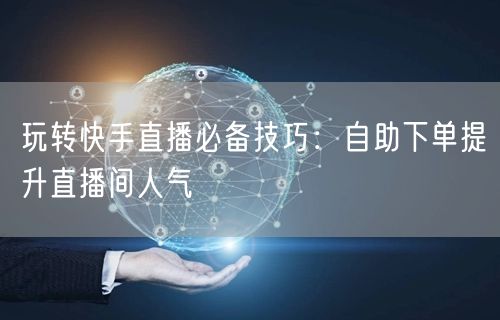 玩转快手直播必备技巧:自助下单提升直播间人气