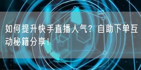 如何提升快手直播人气?自助下单互动秘籍分享!