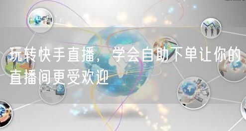 玩转快手直播，学会自助下单让你的直播间更受欢迎