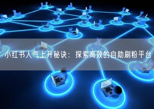 小红书人气上升秘诀:探索高效的自助刷粉平台