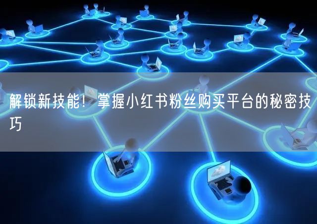 解锁新技能!掌握小红书粉丝购买平台的秘密技巧