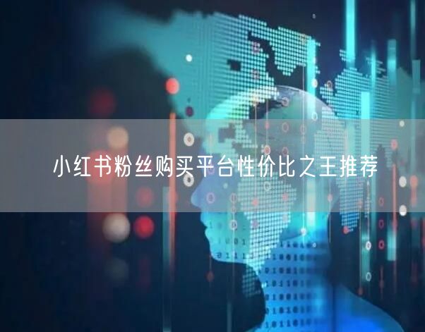 小红书粉丝购买平台性价比之王推荐