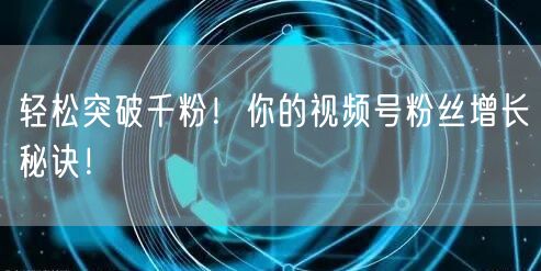轻松突破千粉!你的视频号粉丝增长秘诀!