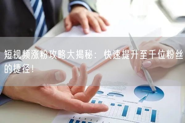 短视频涨粉攻略大揭秘：快速提升至千位粉丝的捷径！