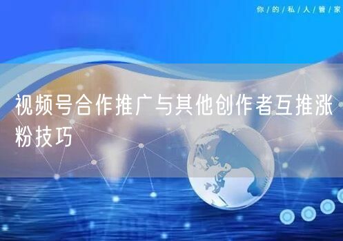 视频号合作推广与其他创作者互推涨粉技巧