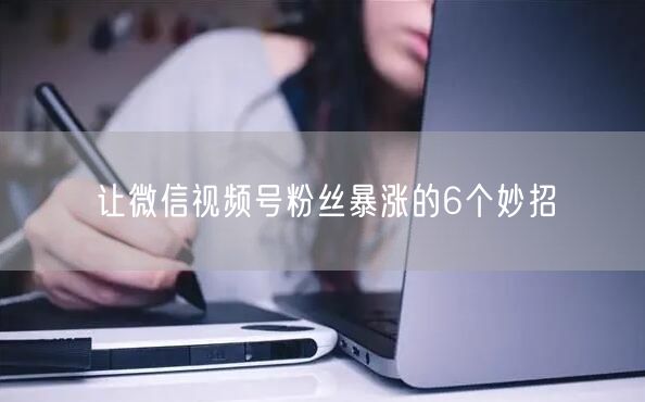 让微信视频号粉丝暴涨的6个妙招