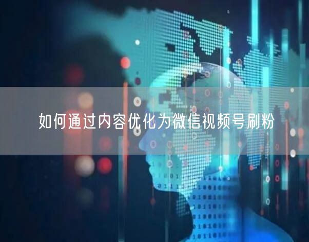 如何通过内容优化为微信视频号刷粉