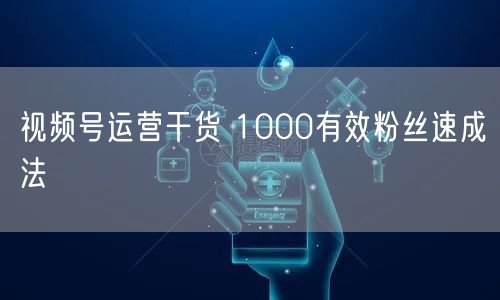 视频号运营干货 1000有效粉丝速成法