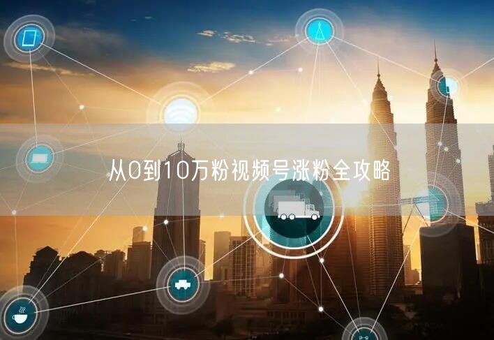 从0到10万粉视频号涨粉全攻略