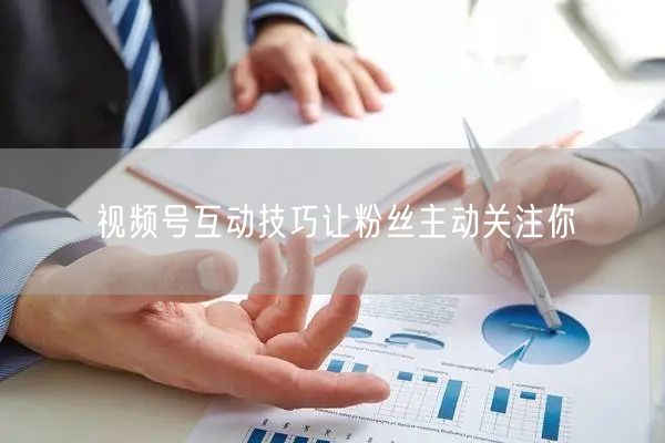 视频号互动技巧让粉丝主动关注你
