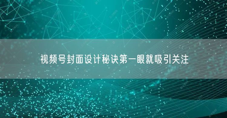 视频号封面设计秘诀第一眼就吸引关注