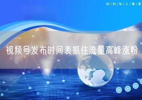 视频号发布时间表抓住流量高峰涨粉