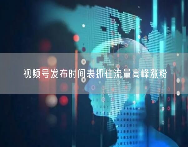 视频号发布时间表抓住流量高峰涨粉