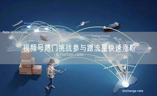 视频号热门挑战参与蹭流量快速涨粉