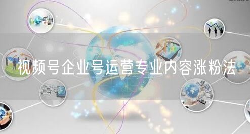 视频号企业号运营专业内容涨粉法